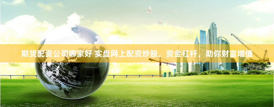 期貨配資公司哪家好 實盤網上配資炒股，資金杠桿，助你財富增值